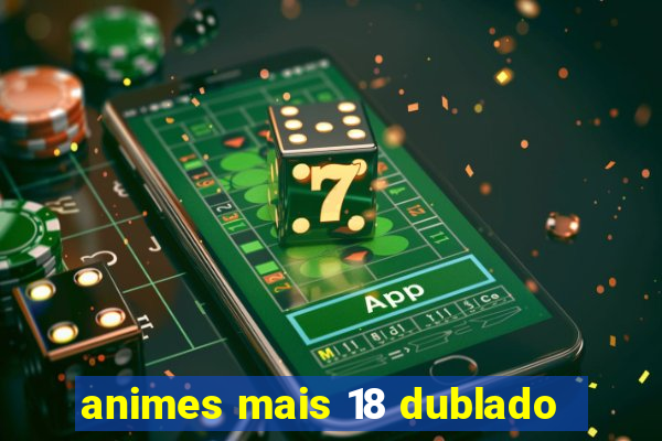 animes mais 18 dublado